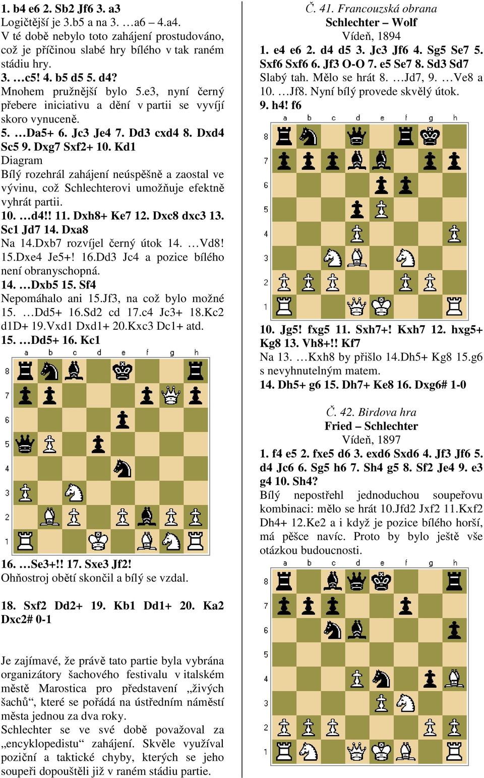 Kd1 Diagram Bílý rozehrál zahájení neúspěšně a zaostal ve vývinu, což Schlechterovi umožňuje efektně vyhrát partii. 10. d4!! 11. Dxh8+ Ke7 12. Dxc8 dxc3 13. Sc1 Jd7 14. Dxa8 Na 14.