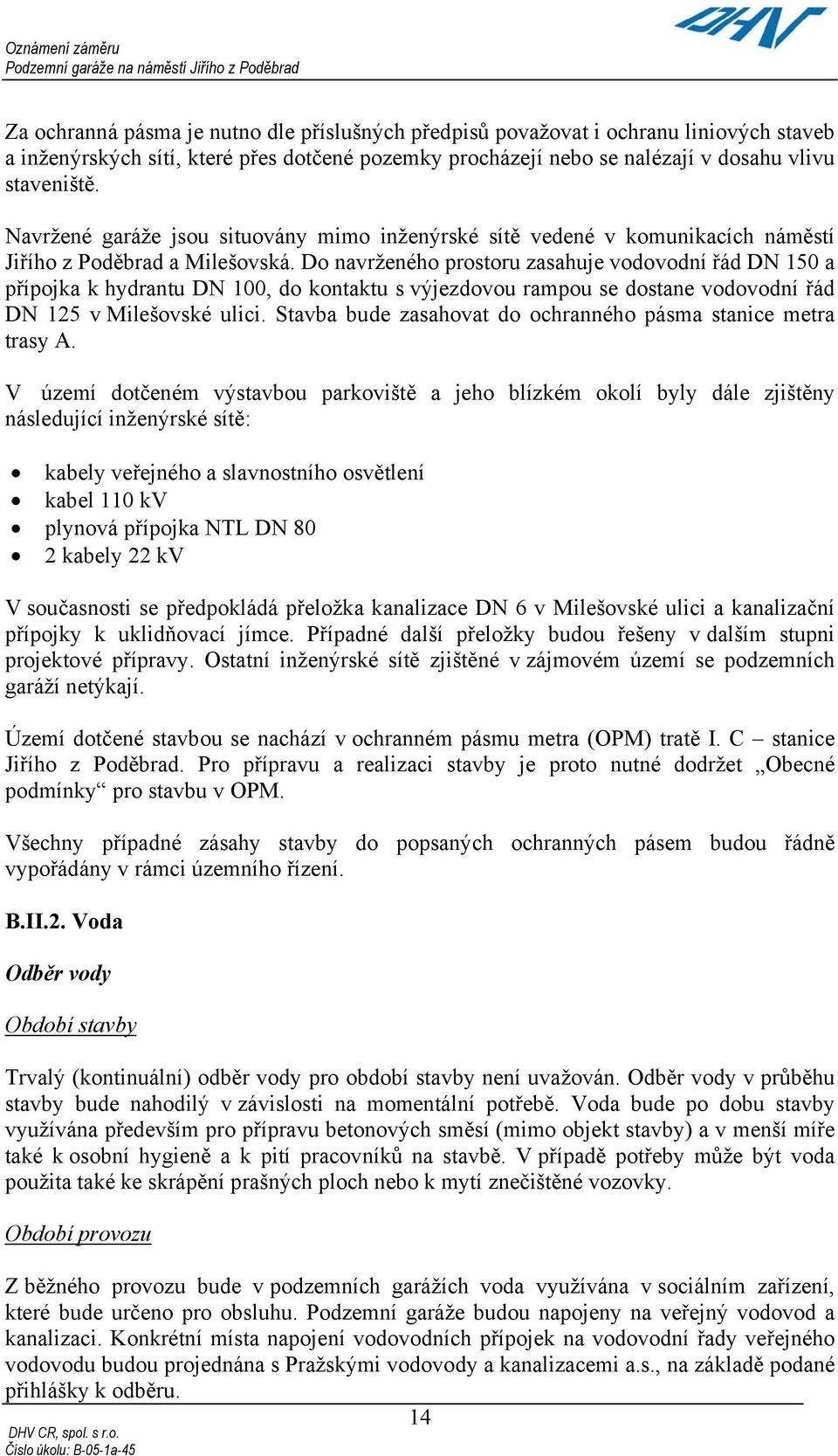 Do navrženého prostoru zasahuje vodovodní řád DN 150 a přípojka k hydrantu DN 100, do kontaktu s výjezdovou rampou se dostane vodovodní řád DN 125 v Milešovské ulici.