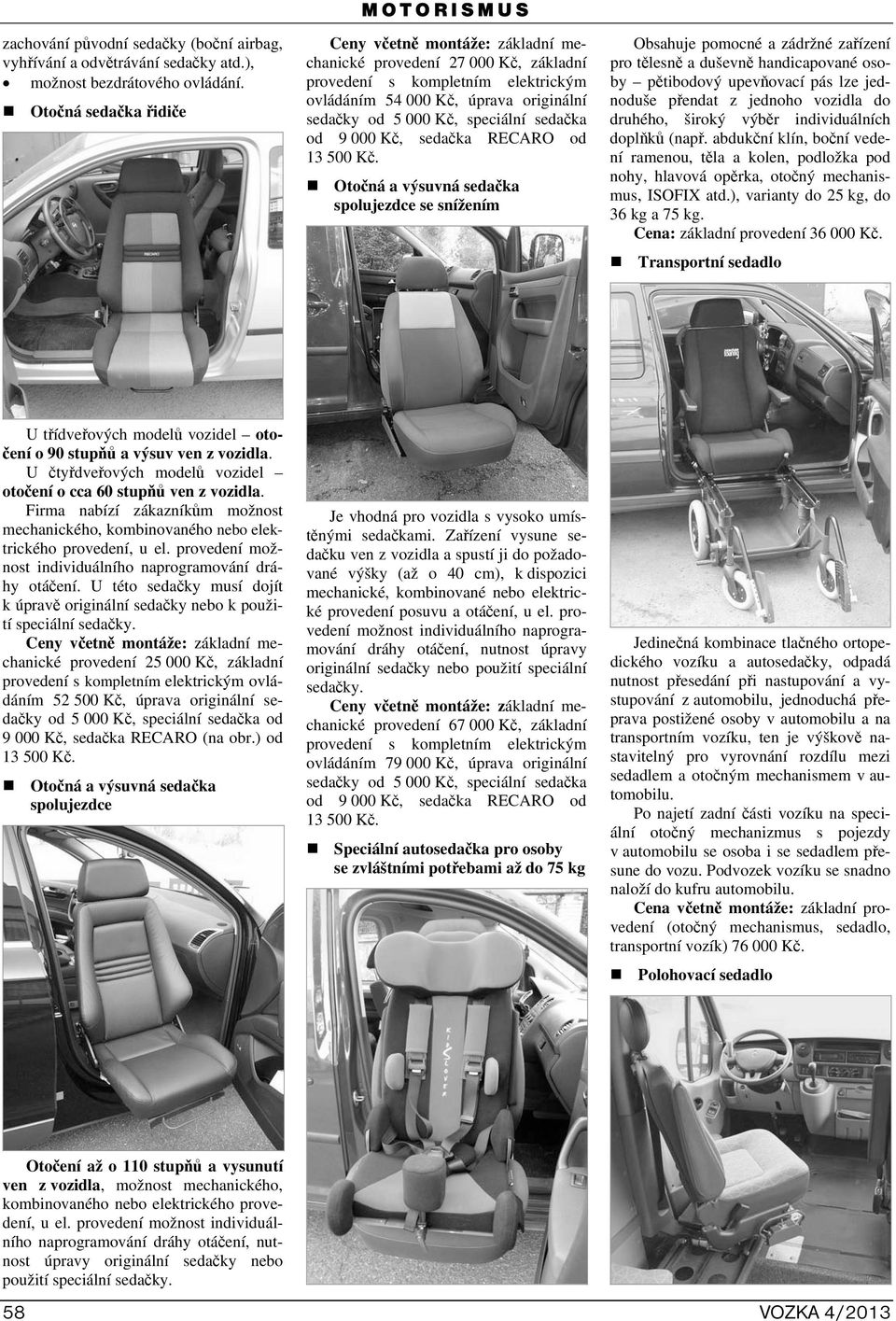 Otočná a výsuvná sedačka spolujezdce se snížením Obsahuje pomocné a zádržné zařízení pro tělesně a duševně handicapované osoby pětibodový upevňovací pás lze jednoduše přendat z jednoho vozidla do