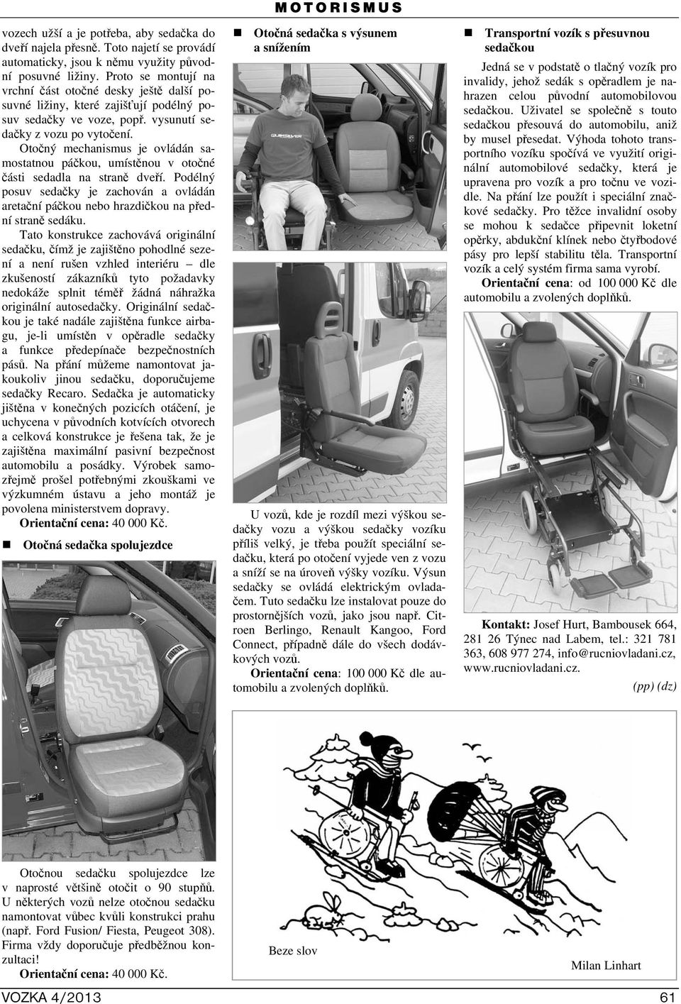 Otočný mechanismus je ovládán samostatnou páčkou, umístěnou v otočné části sedadla na straně dveří. Podélný posuv sedačky je zachován a ovládán aretační páčkou nebo hrazdičkou na přední straně sedáku.