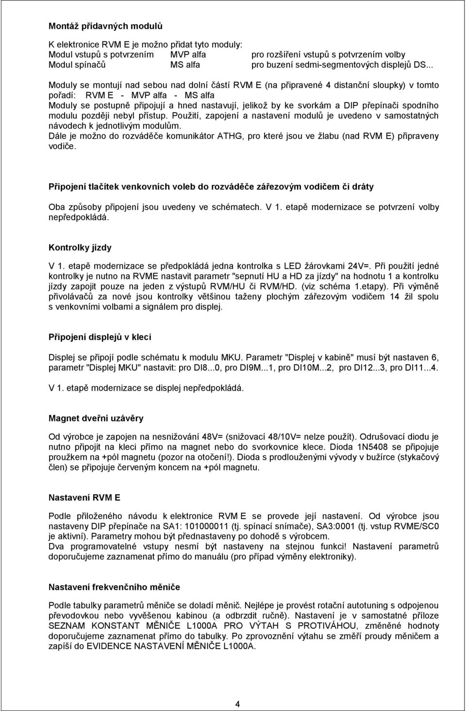 .. Moduly se montují nad sebou nad dolní částí RVM E (na připravené 4 distanční sloupky) v tomto pořadí: RVM E - MVP alfa - MS alfa Moduly se postupně připojují a hned nastavují, jelikož by ke