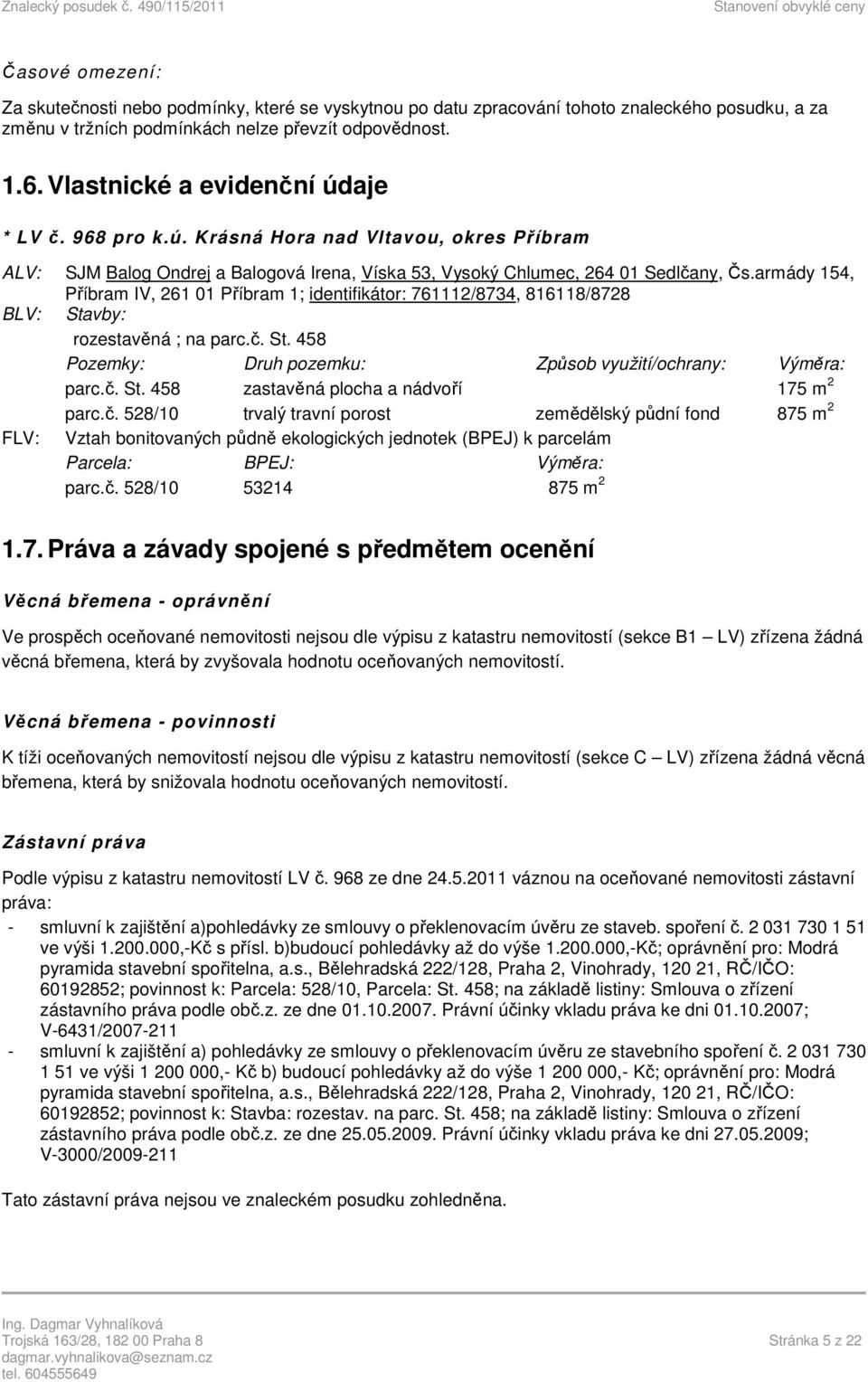 armády 154, Příbram IV, 261 01 Příbram 1; identifikátor: 761112/8734, 816118/8728 BLV: Stavby: rozestavěná ; na parc.č. St. 458 Pozemky: Druh pozemku: Způsob využití/ochrany: Výměra: parc.č. St. 458 zastavěná plocha a nádvoří 175 m 2 parc.