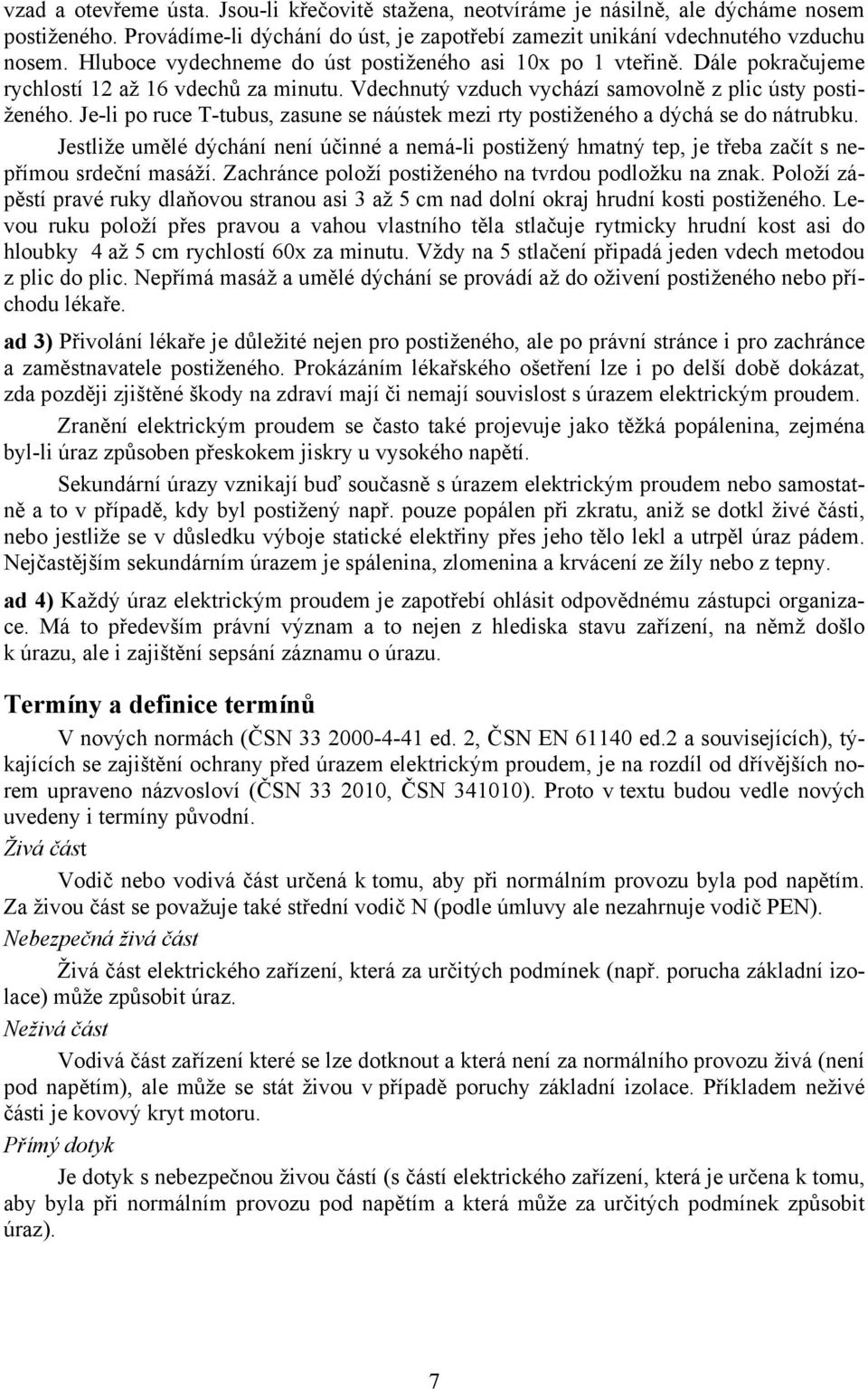 Je-li po ruce T-tubus, zasune se náústek mezi rty postiženého a dýchá se do nátrubku. Jestliže umělé dýchání není účinné a nemá-li postižený hmatný tep, je třeba začít s nepřímou srdeční masáží.