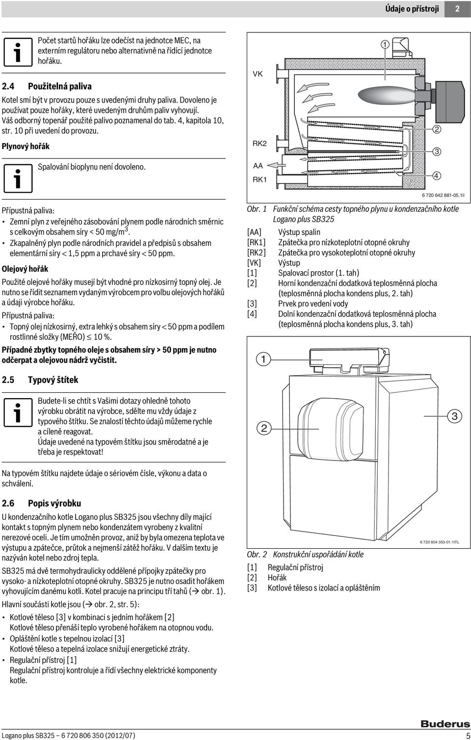 Plynový hořák Počet startů hořáku lze odečíst na jednotce MEC, na externím regulátoru nebo alternativně na řídící jednotce hořáku. Spalování bioplynu není dovoleno.