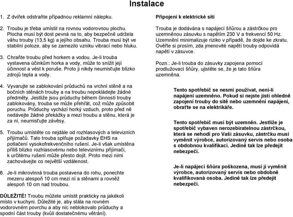 Chraňte troubu před horkem a vodou. Je-li trouba vystavena účinkům horka a vody, může to snížit její účinnost a vést k poruše. Proto ji nikdy neumisťujte blízko zdrojů tepla a vody. 4.