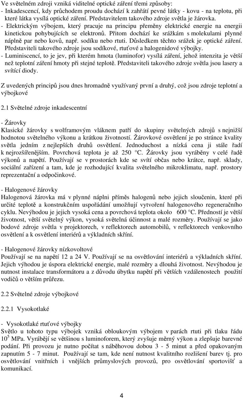 Přitom dochází ke srážkám s molekulami plynné náplně par nebo kovů, např. sodíku nebo rtuti. Důsledkem těchto srážek je optické záření.