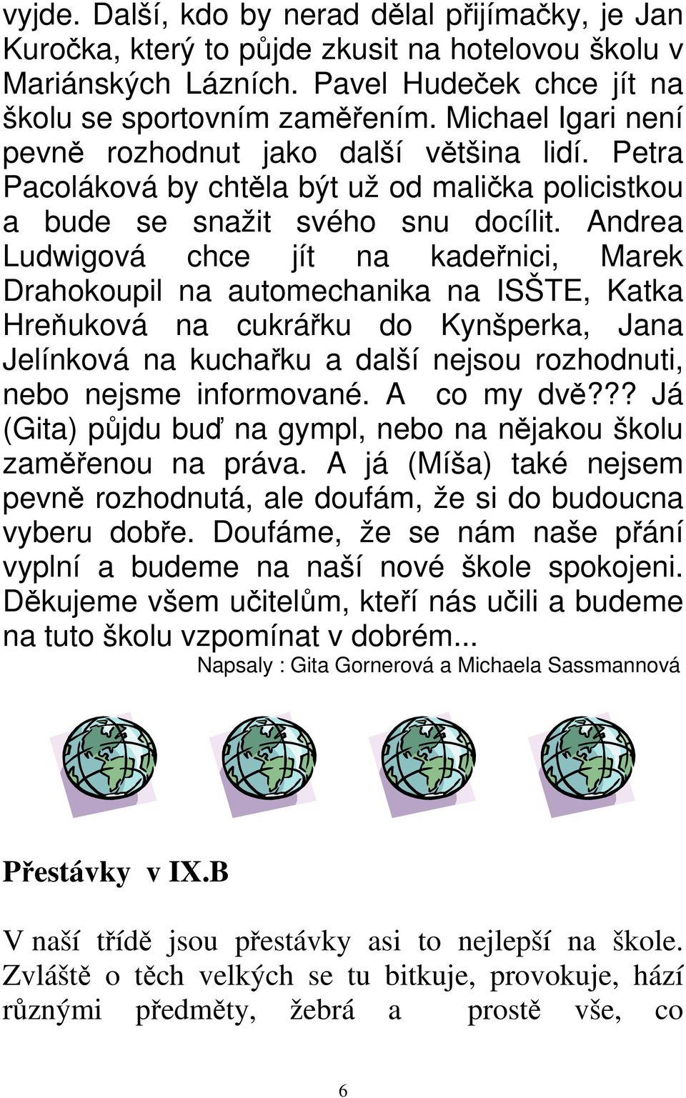 Andrea Ludwigová chce jít na kadeřnici, Marek Drahokoupil na automechanika na ISŠTE, Katka Hreňuková na cukrářku do Kynšperka, Jana Jelínková na kuchařku a další nejsou rozhodnuti, nebo nejsme