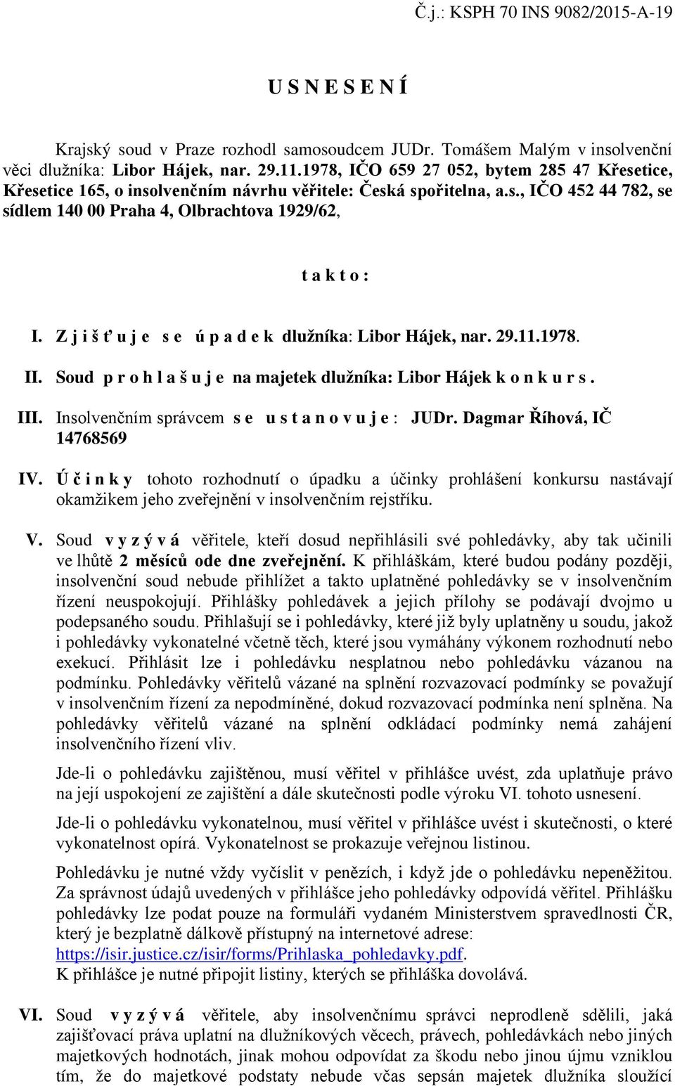 Zjišťuje se úpadek dlužníka: Libor Hájek, nar. 29.11.1978. II. Soud prohlašuje na majetek dlužníka: Libor Hájek konkurs. III. Insolvenčním správcem se ustanovuje : JUDr. Dagmar Říhová, IČ 14768569 IV.