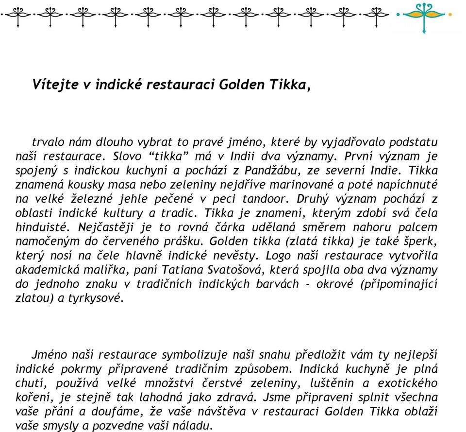 Tikka znamená kousky masa nebo zeleniny nejdříve marinované a poté napíchnuté na velké železné jehle pečené v peci tandoor. Druhý význam pochází z oblasti indické kultury a tradic.