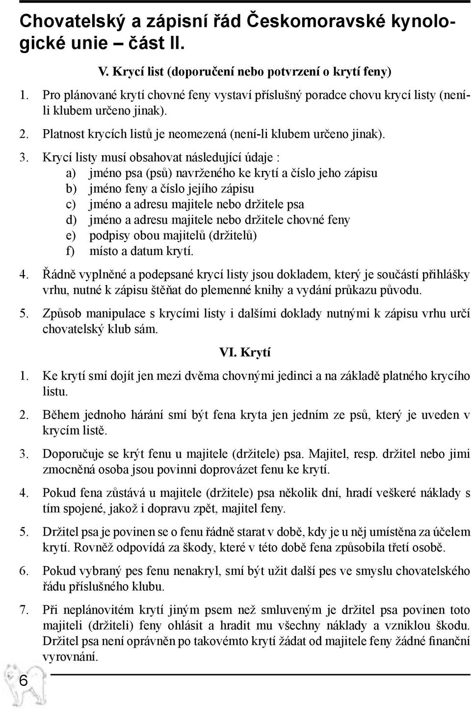 Krycí listy musí obsahovat následující údaje : a) jméno psa (psů) navrženého ke krytí a číslo jeho zápisu b) jméno feny a číslo jejího zápisu c) jméno a adresu majitele nebo držitele psa d) jméno a