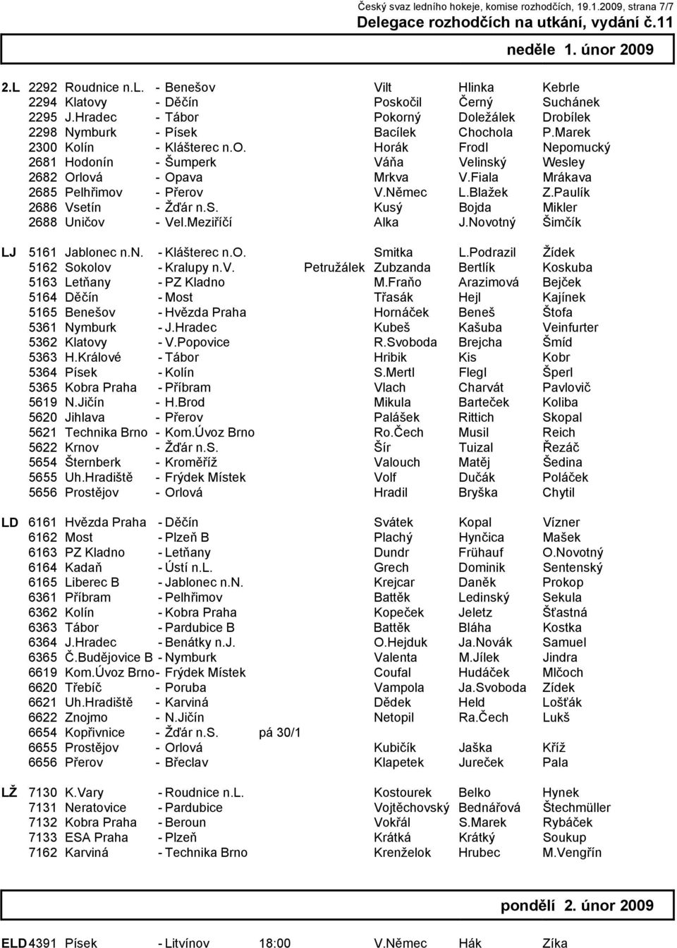 Fiala Mrákava 2685 Pelhřimov - Přerov V.Němec L.Blažek Z.Paulík 2686 Vsetín - Žďár n.s. Kusý Bojda Mikler 2688 Uničov - Vel.Meziříčí Alka J.Novotný Šimčík LJ 5161 Jablonec n.n. - Klášterec n.o. Smitka L.