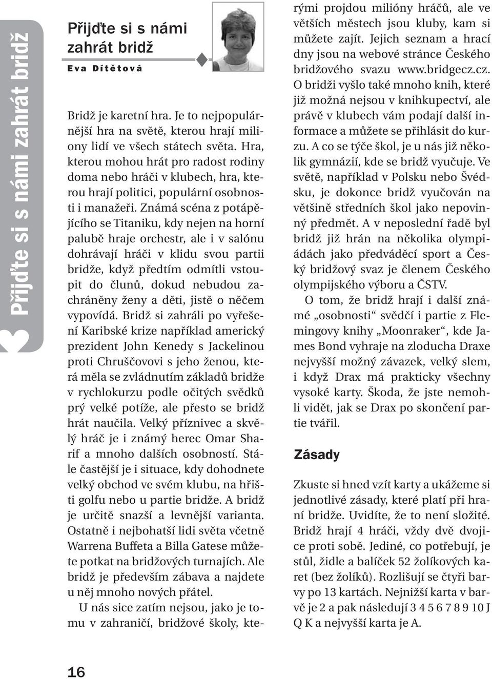 Známá scéna z potápějícího se Titaniku, kdy nejen na horní palubě hraje orchestr, ale i v salónu dohrávají hráči v klidu svou partii bridže, když předtím odmítli vstoupit do člunů, dokud nebudou