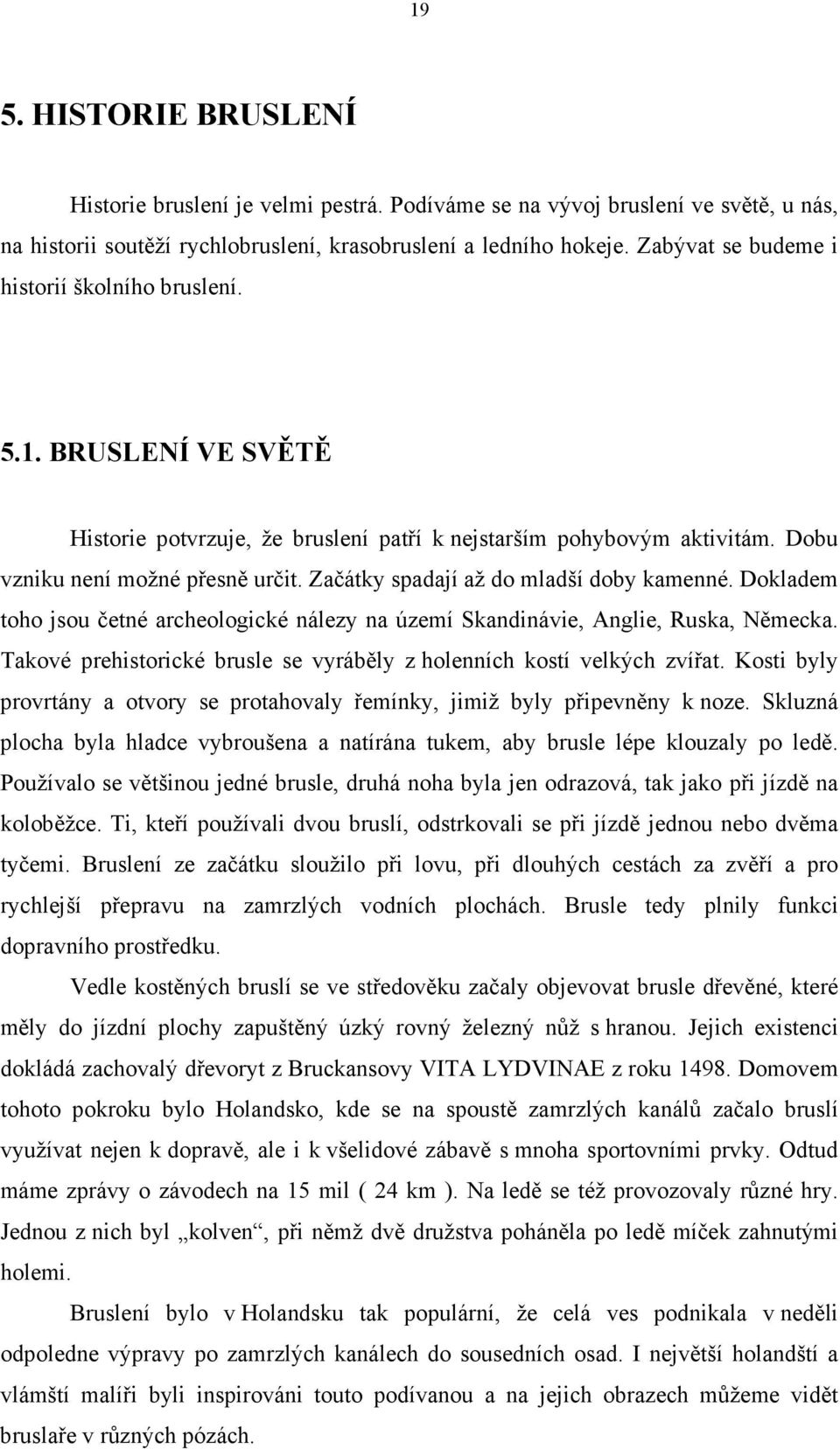 Začátky spadají až do mladší doby kamenné. Dokladem toho jsou četné archeologické nálezy na území Skandinávie, Anglie, Ruska, Německa.