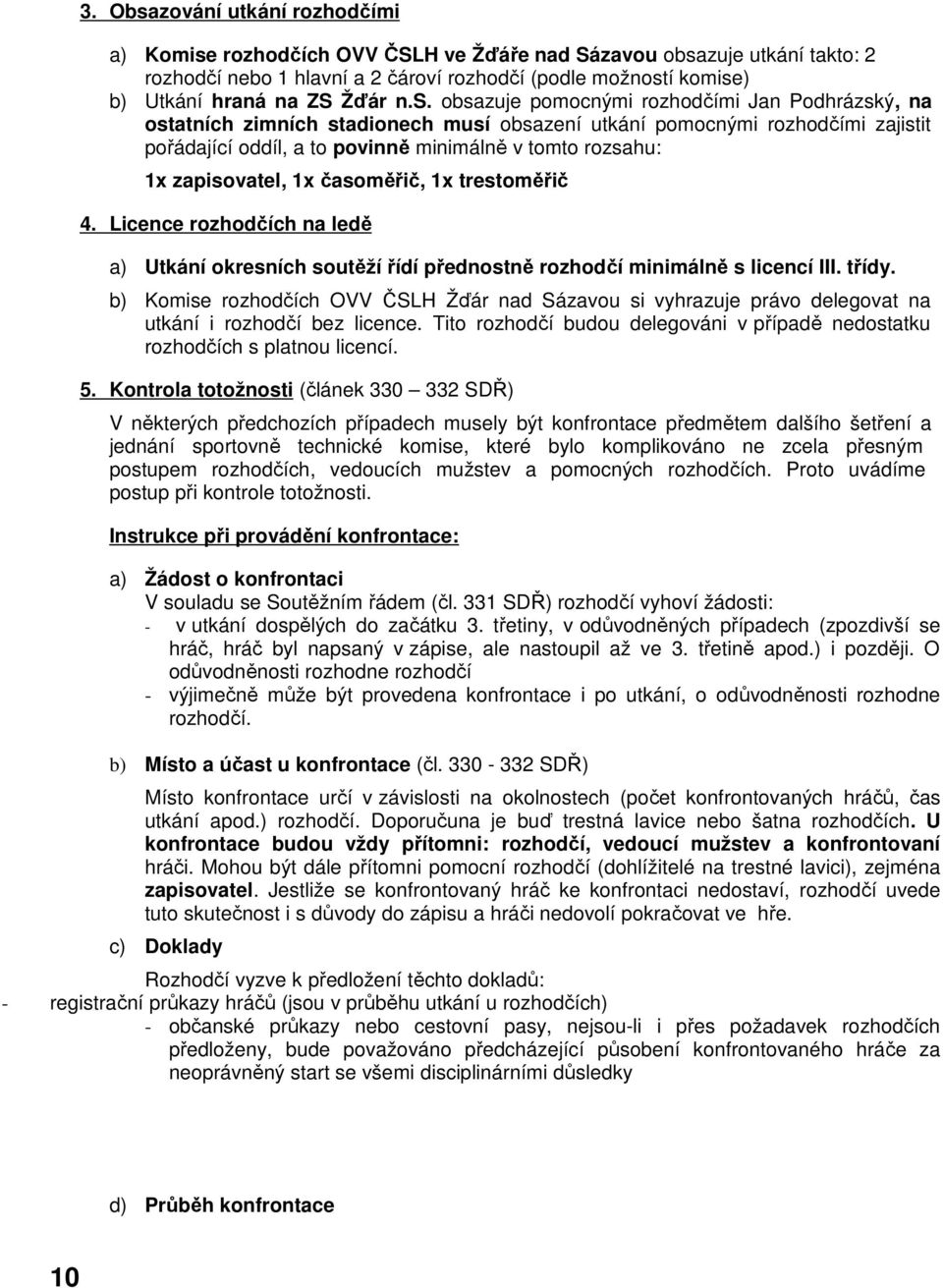 obsazuje pomocnými rozhodčími Jan Podhrázský, na ostatních zimních stadionech musí obsazení utkání pomocnými rozhodčími zajistit pořádající oddíl, a to povinně minimálně v tomto rozsahu: 1x