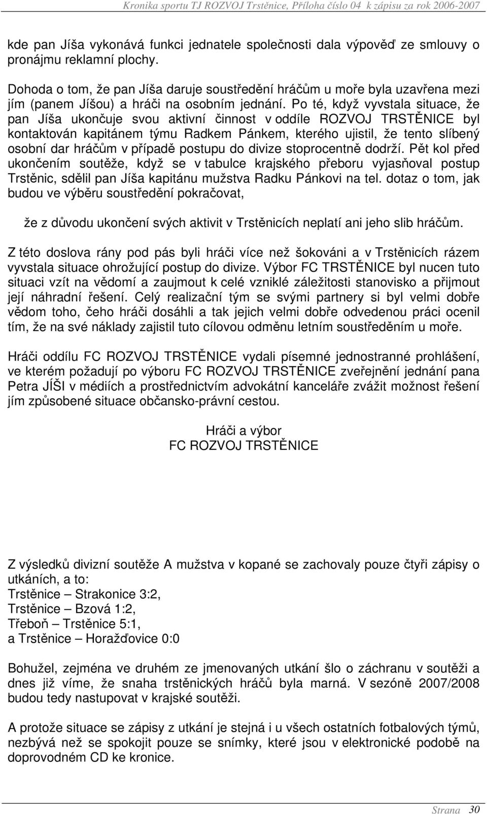 Po té, když vyvstala situace, že pan Jíša ukončuje svou aktivní činnost v oddíle ROZVOJ TRSTĚNICE byl kontaktován kapitánem týmu Radkem Pánkem, kterého ujistil, že tento slíbený osobní dar hráčům v