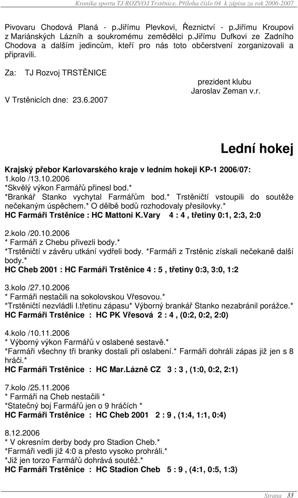 kolo /13.10.2006 *Skvělý výkon Farmářů přinesl bod.* *Brankář Stanko vychytal Farmářům bod.* Trstěničtí vstoupili do soutěže nečekaným úspěchem.* O dělbě bodů rozhodovaly přesilovky.