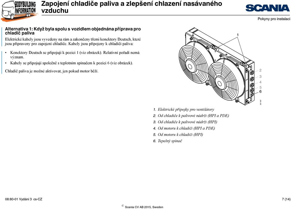 Kabely se připojují společně s teplotním spínačem k pozici 6 (viz obrázek). Chladič paliva je možné aktivovat, jen pokud motor běží. 3 4 5 6.