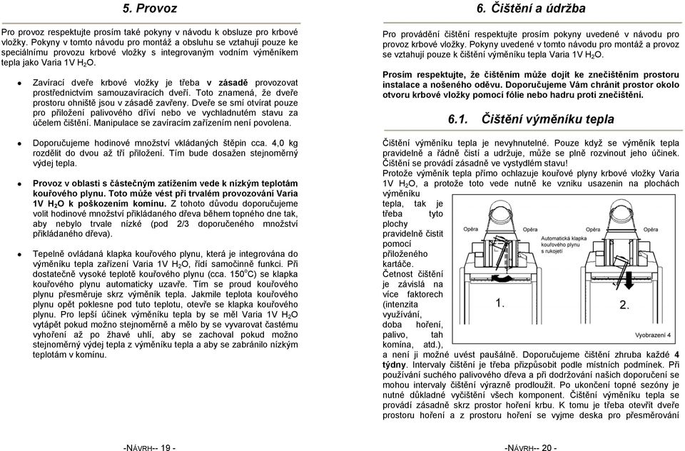 Zavírací dveře krbové vložky je třeba v zásadě provozovat prostřednictvím samouzavíracích dveří. Toto znamená, že dveře prostoru ohniště jsou v zásadě zavřeny.