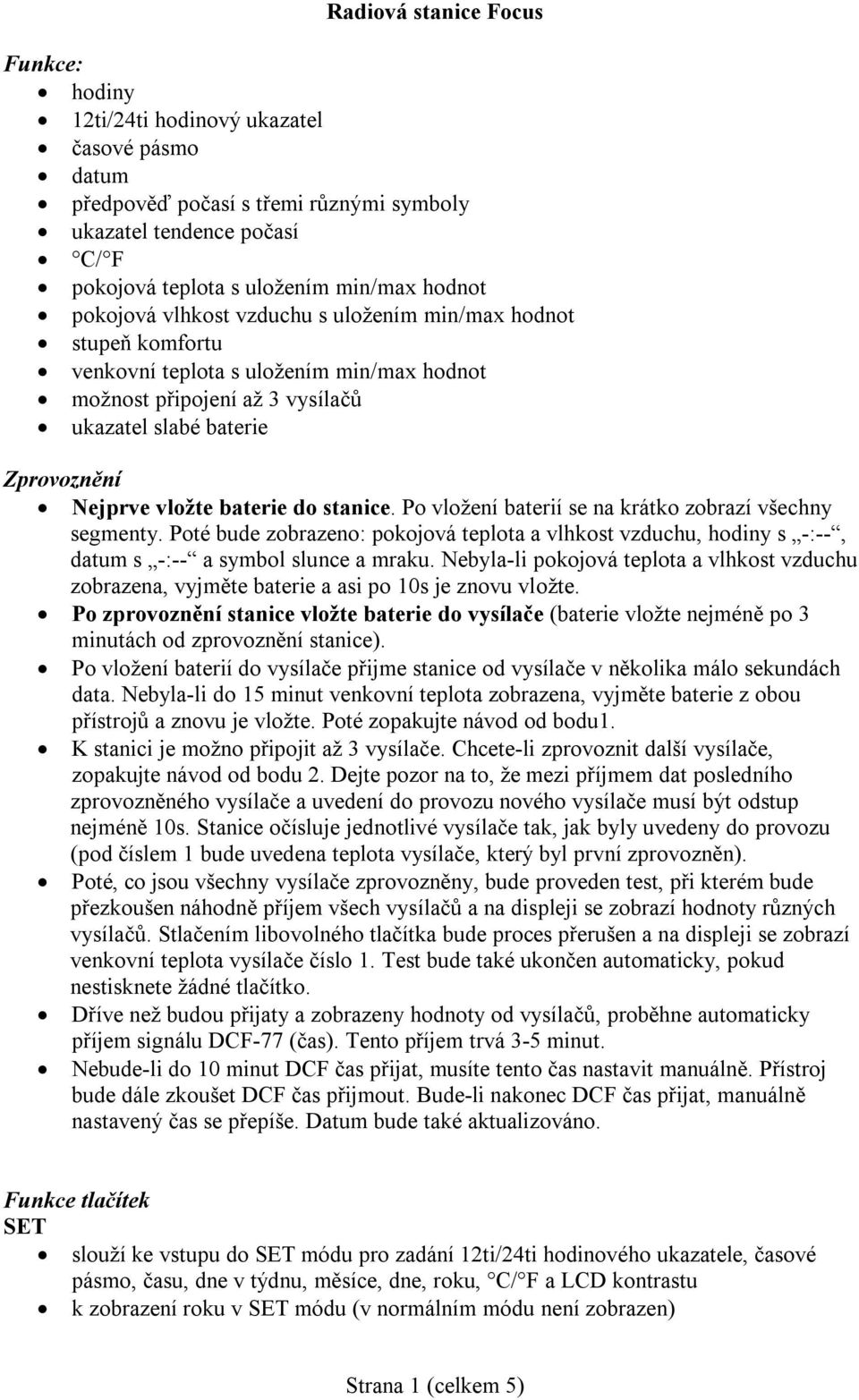 do stanice. Po vložení baterií se na krátko zobrazí všechny segmenty. Poté bude zobrazeno: pokojová teplota a vlhkost vzduchu, hodiny s -:--, datum s -:-- a symbol slunce a mraku.