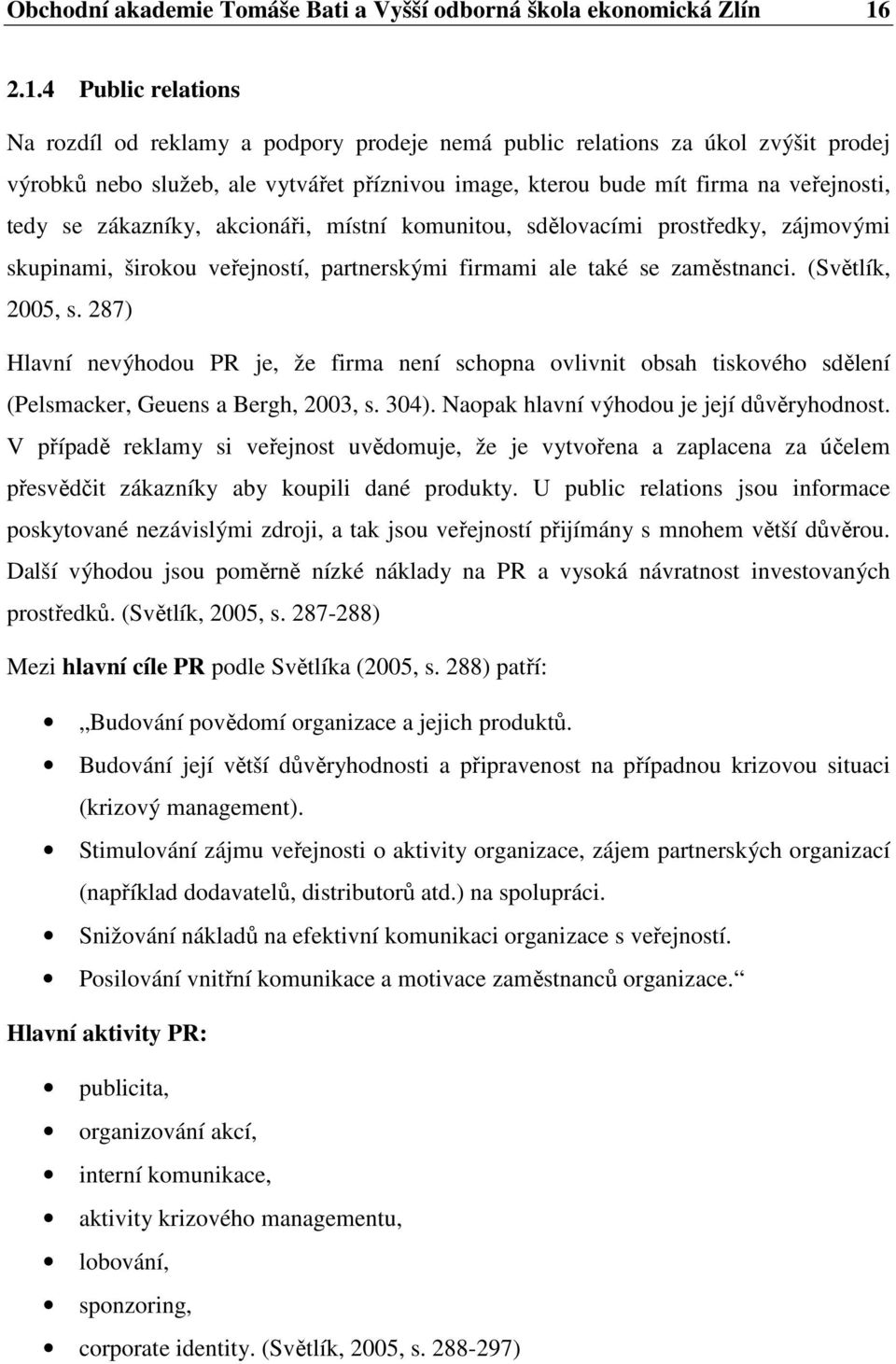 se zákazníky, akcionáři, místní komunitou, sdělovacími prostředky, zájmovými skupinami, širokou veřejností, partnerskými firmami ale také se zaměstnanci. (Světlík, 2005, s.