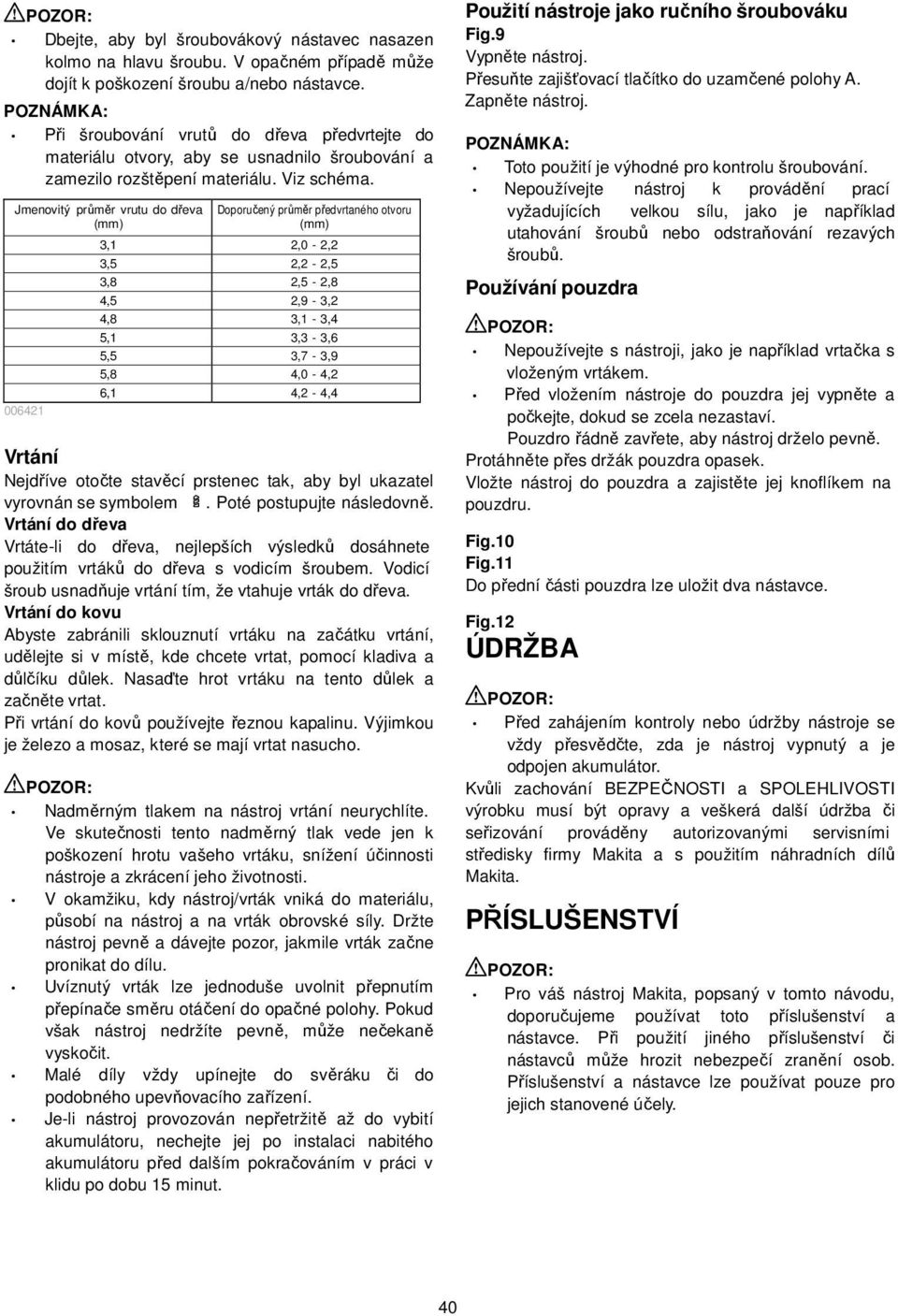 Jmenovitý průměr vrutu do dřeva (mm) 006421 Doporučený průměr předvrtaného otvoru (mm) 3,1 2,0-2,2 3,5 2,2-2,5 3,8 2,5-2,8 4,5 2,9-3,2 4,8 3,1-3,4 5,1 3,3-3,6 5,5 3,7-3,9 5,8 4,0-4,2 6,1 4,2-4,4