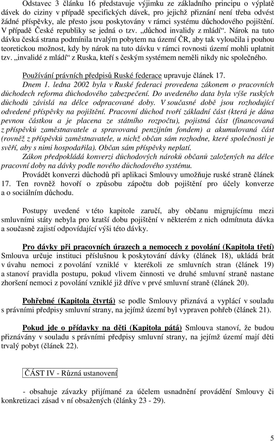 Nárok na tuto dávku česká strana podmínila trvalým pobytem na území ČR, aby tak vyloučila i pouhou teoretickou možnost, kdy by nárok na tuto dávku v rámci rovnosti území mohli uplatnit tzv.