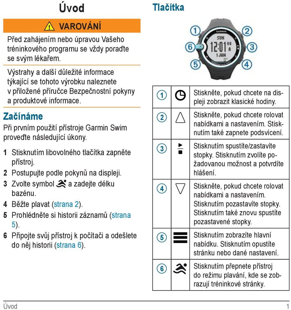 Začínáme Při prvním použití přístroje Garmin Swim proveďte následující úkony. 1 Stisknutím libovolného tlačítka zapněte přístroj. 2 Postupujte podle pokynů na displeji.