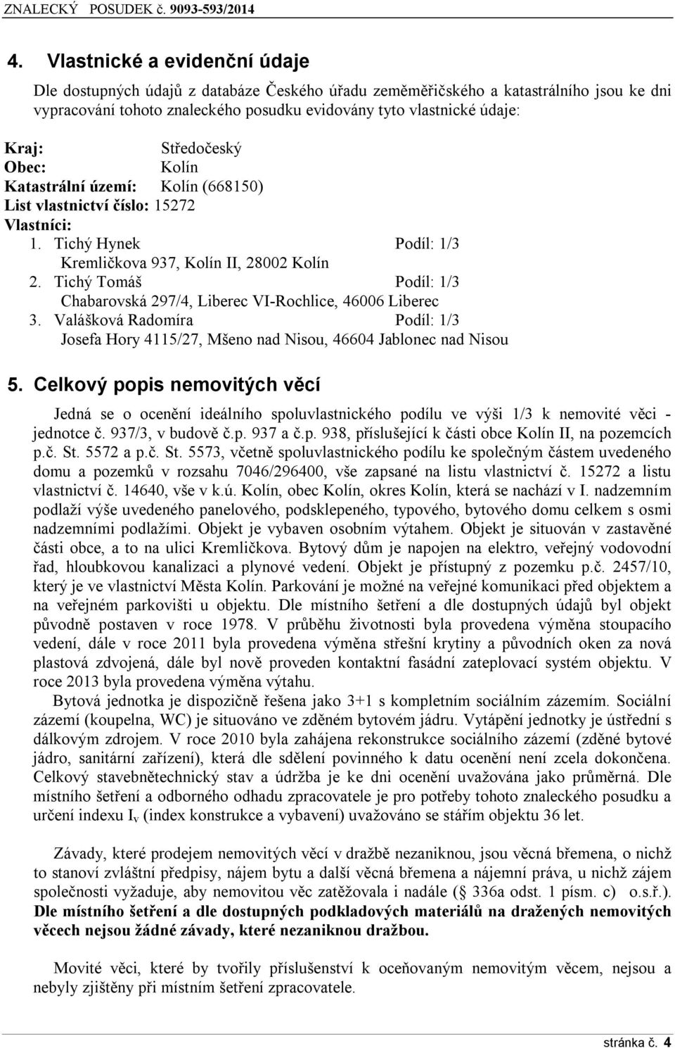 Tichý Tomáš Podíl: 1/3 Chabarovská 297/4, Liberec VI-Rochlice, 46006 Liberec 3. Valášková Radomíra Podíl: 1/3 Josefa Hory 4115/27, Mšeno nad Nisou, 46604 Jablonec nad Nisou 5.