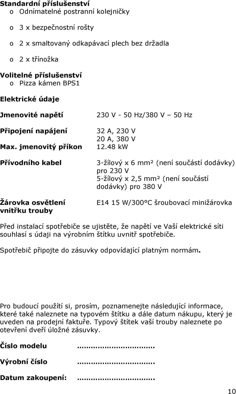 48 kw 3-žílový x 6 mm² (není součástí dodávky) pro 230 V 5-žílový x 2,5 mm² (není součástí dodávky) pro 380 V E14 15 W/300 C šroubovací minižárovka Před instalací spotřebiče se ujistěte, že napětí ve