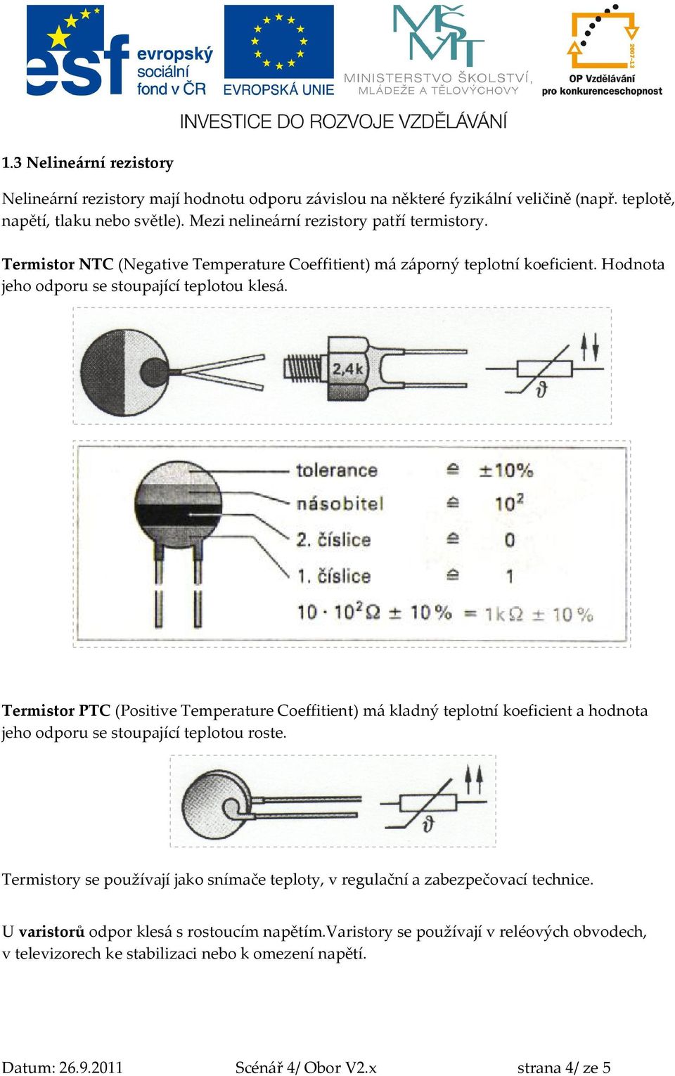 Termistor PTC (Positive Temperature Coeffitient) má kladný teplotní koeficient a hodnota jeho odporu se stoupající teplotou roste.