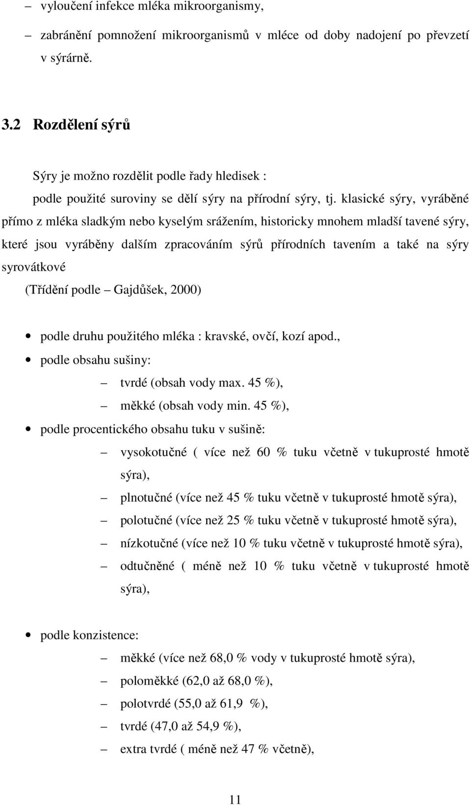 klasické sýry, vyráběné přímo z mléka sladkým nebo kyselým srážením, historicky mnohem mladší tavené sýry, které jsou vyráběny dalším zpracováním sýrů přírodních tavením a také na sýry syrovátkové