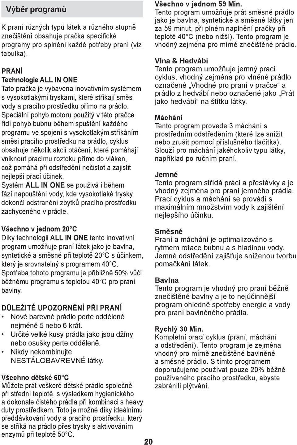 Speciální pohyb motoru použitý v této pračce řídí pohyb bubnu během spuštění každého programu ve spojení s vysokotlakým stříkáním směsi pracího prostředku na prádlo, cyklus obsahuje několik akcií