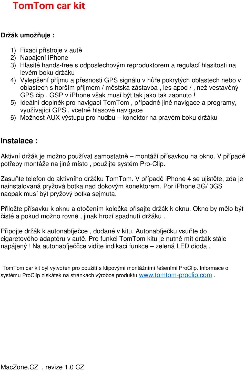 5) Ideální doplněk pro navigaci TomTom, případně jiné navigace a programy, využívající GPS, včetně hlasové navigace 6) Možnost AUX výstupu pro hudbu konektor na pravém boku držáku Instalace : Aktivní