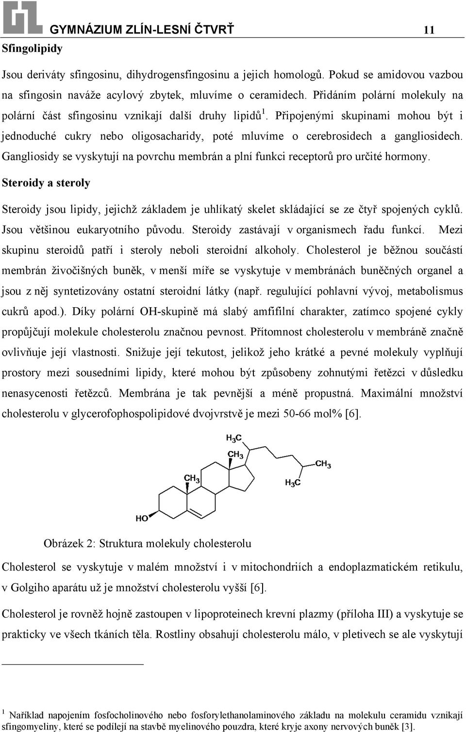 Připojenými skupinami mohou být i jednoduché cukry nebo oligosacharidy, poté mluvíme o cerebrosidech a gangliosidech.