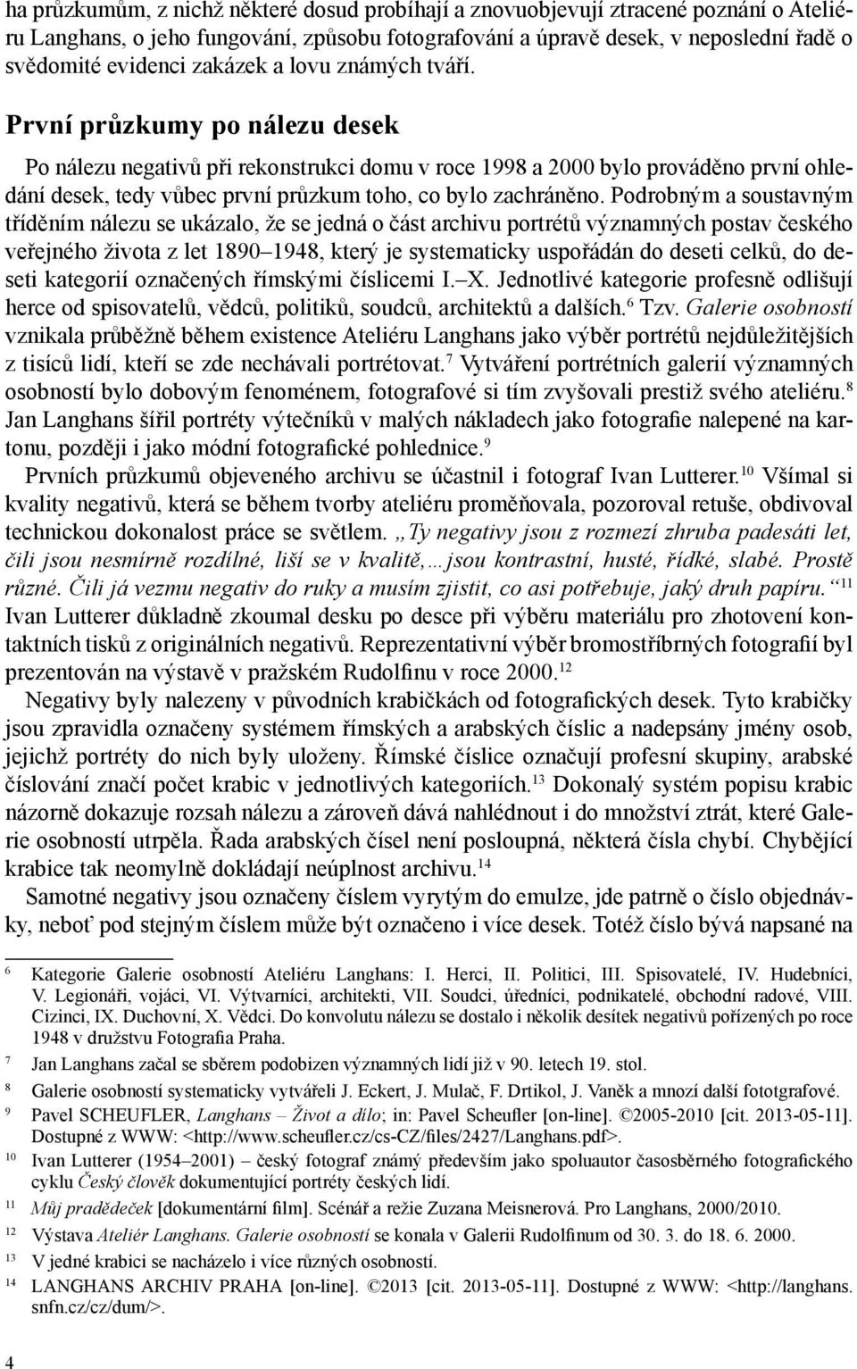 První průzkumy po nálezu desek Po nálezu negativů při rekonstrukci domu v roce 1998 a 2000 bylo prováděno první ohledání desek, tedy vůbec první průzkum toho, co bylo zachráněno.