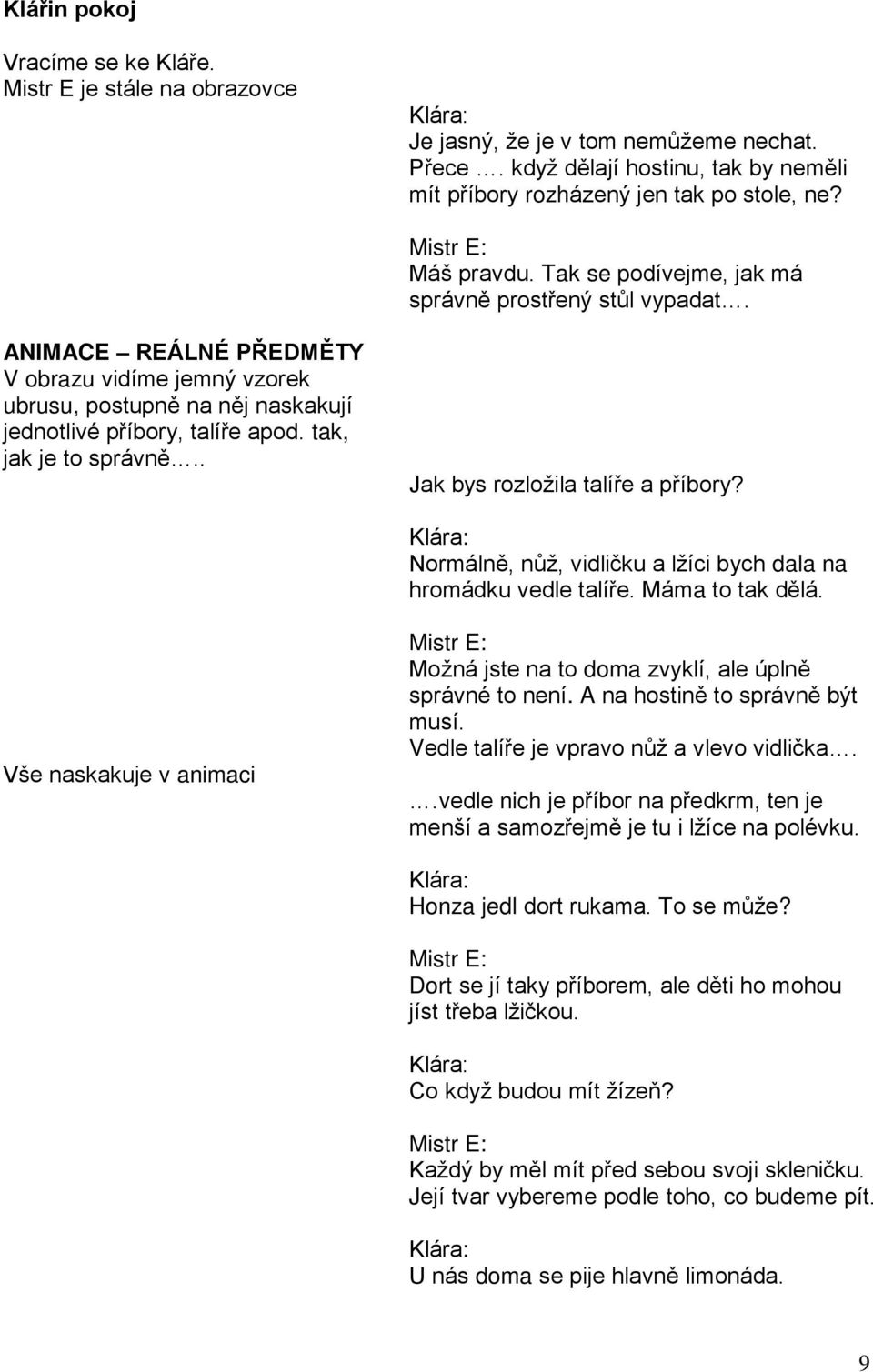 . Jak bys rozložila talíře a příbory? Normálně, nůž, vidličku a lžíci bych dala na hromádku vedle talíře. Máma to tak dělá.