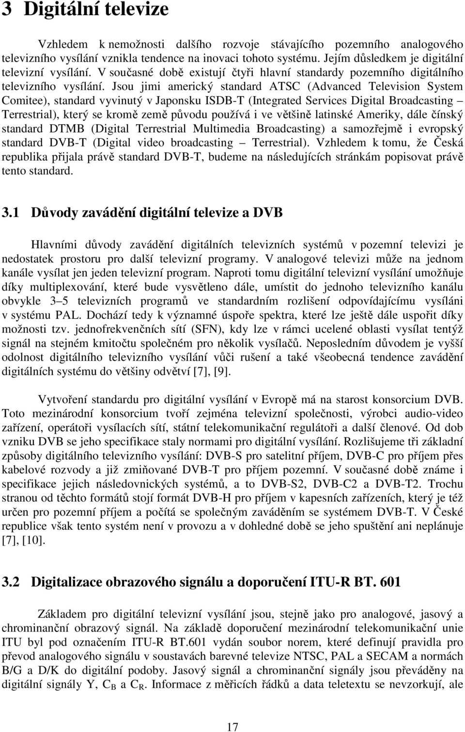 Jsou jimi americký standard ATSC (Advanced Television System Comitee), standard vyvinutý v Japonsku ISDB-T (Integrated Services Digital Broadcasting Terrestrial), který se kromě země původu používá i