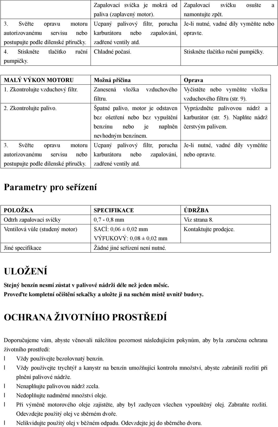 Stiskněte tlačítko ruční pumpičky. MALÝ VÝKON MOTORU Možná příčina Oprava 1. Zkontrolujte vzduchový filtr. Zanesená vložka vzduchového Vyčistěte nebo vyměňte vložku filtru. vzduchového filtru (str.