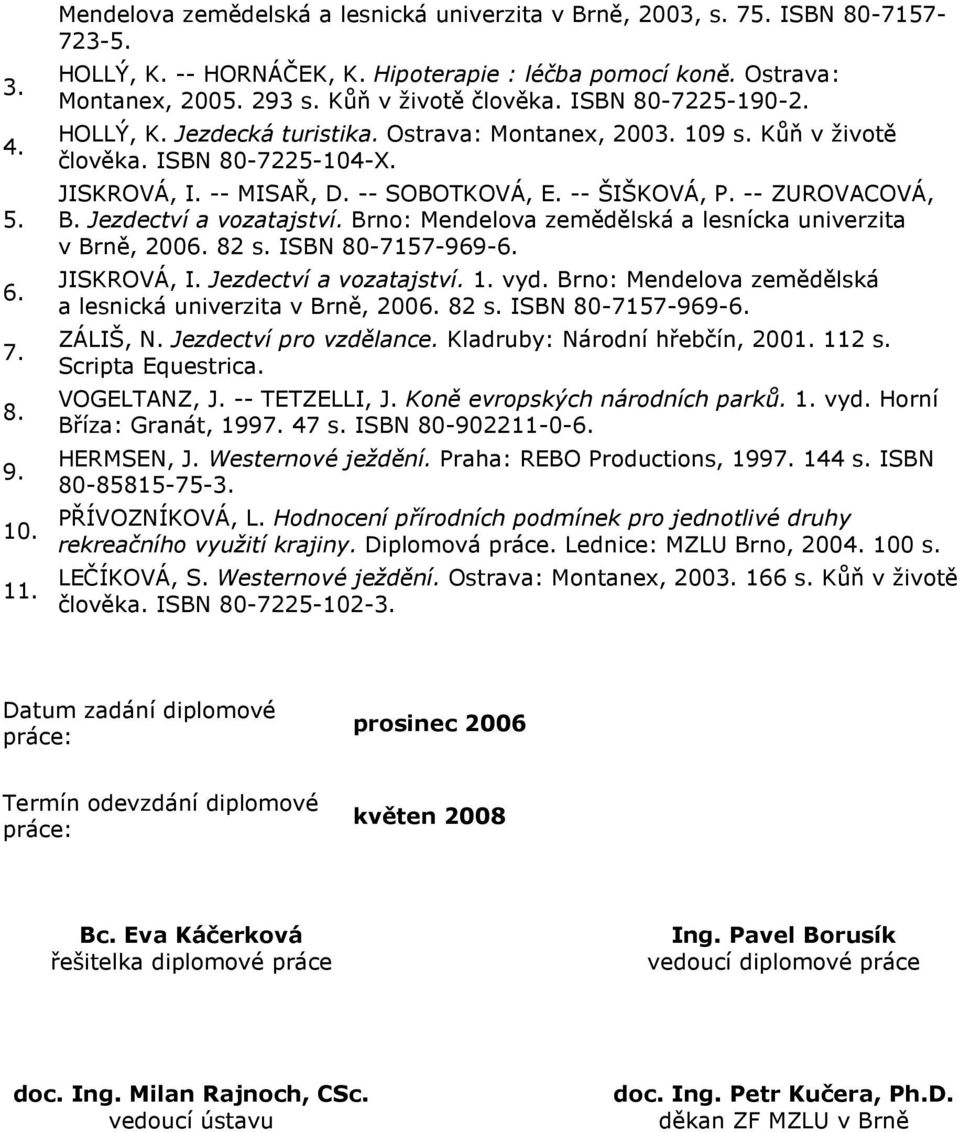 -- ŠIŠKOVÁ, P. -- ZUROVACOVÁ, B. Jezdectví a vozatajství. Brno: Mendelova zemědělská a lesnícka univerzita v Brně, 2006. 82 s. ISBN 80-7157-969-6. JISKROVÁ, I. Jezdectví a vozatajství. 1. vyd.