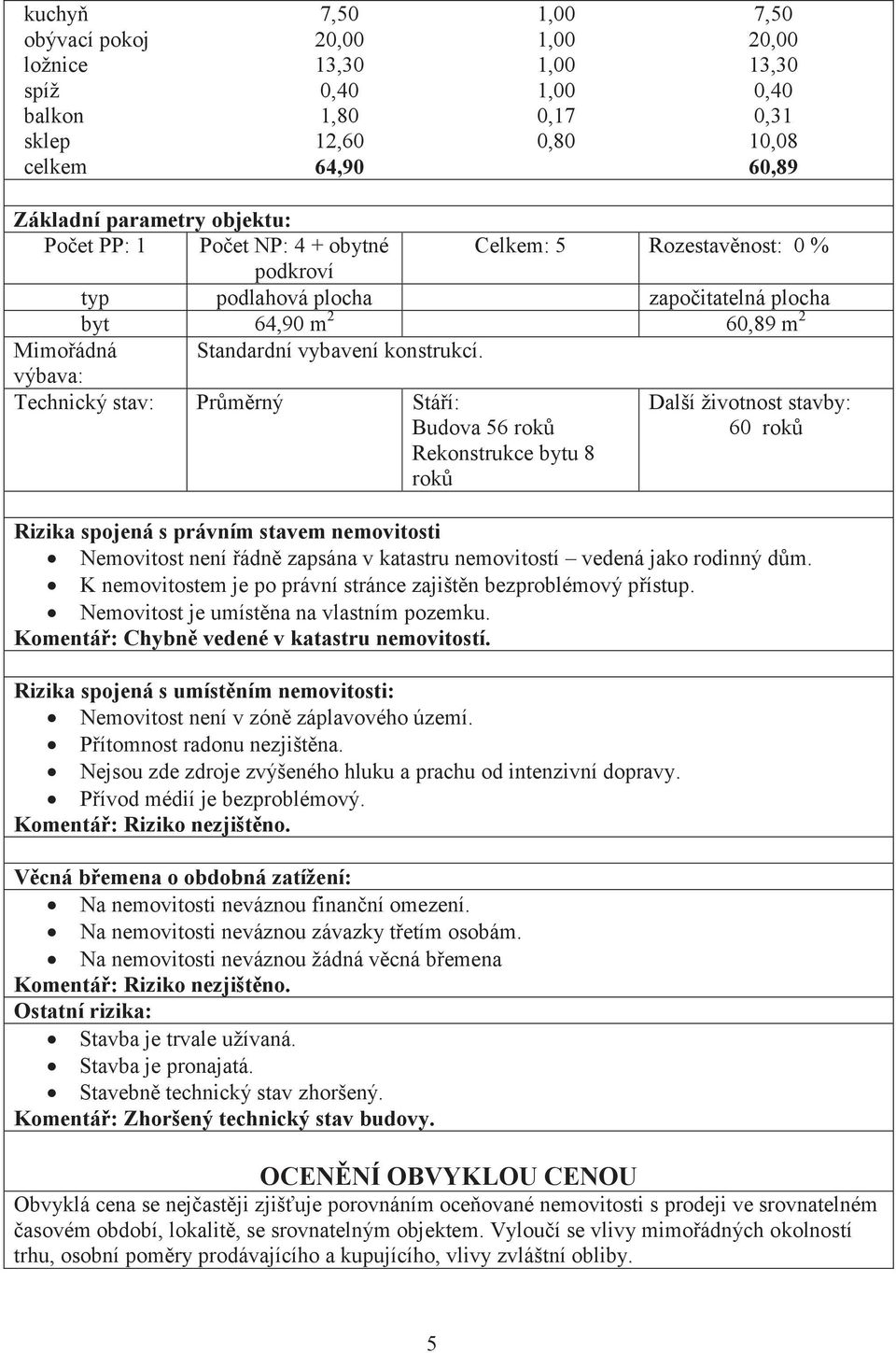 výbava: Technický stav: Průměrný Stáří: Budova 56 roků Rekonstrukce bytu 8 roků Další životnost stavby: 60 roků Rizika spojená s právním stavem nemovitosti Nemovitost není řádně zapsána v katastru
