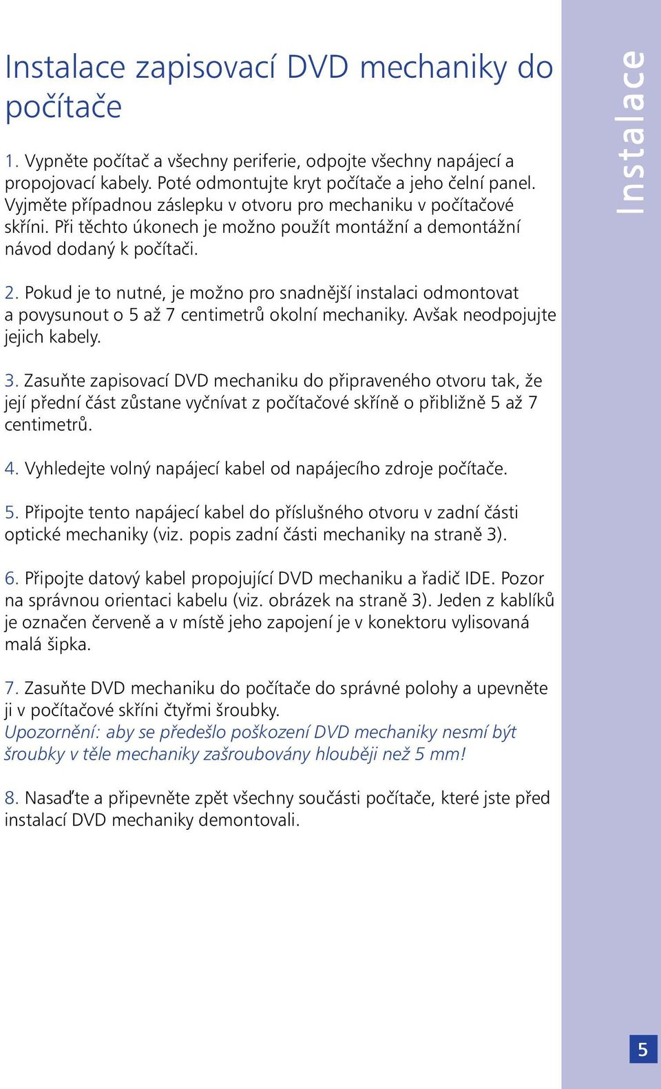 Pokud je to nutné, je možno pro snadnější instalaci odmontovat a povysunout o 5 až 7 centimetrů okolní mechaniky. Avšak neodpojujte jejich kabely. 3.