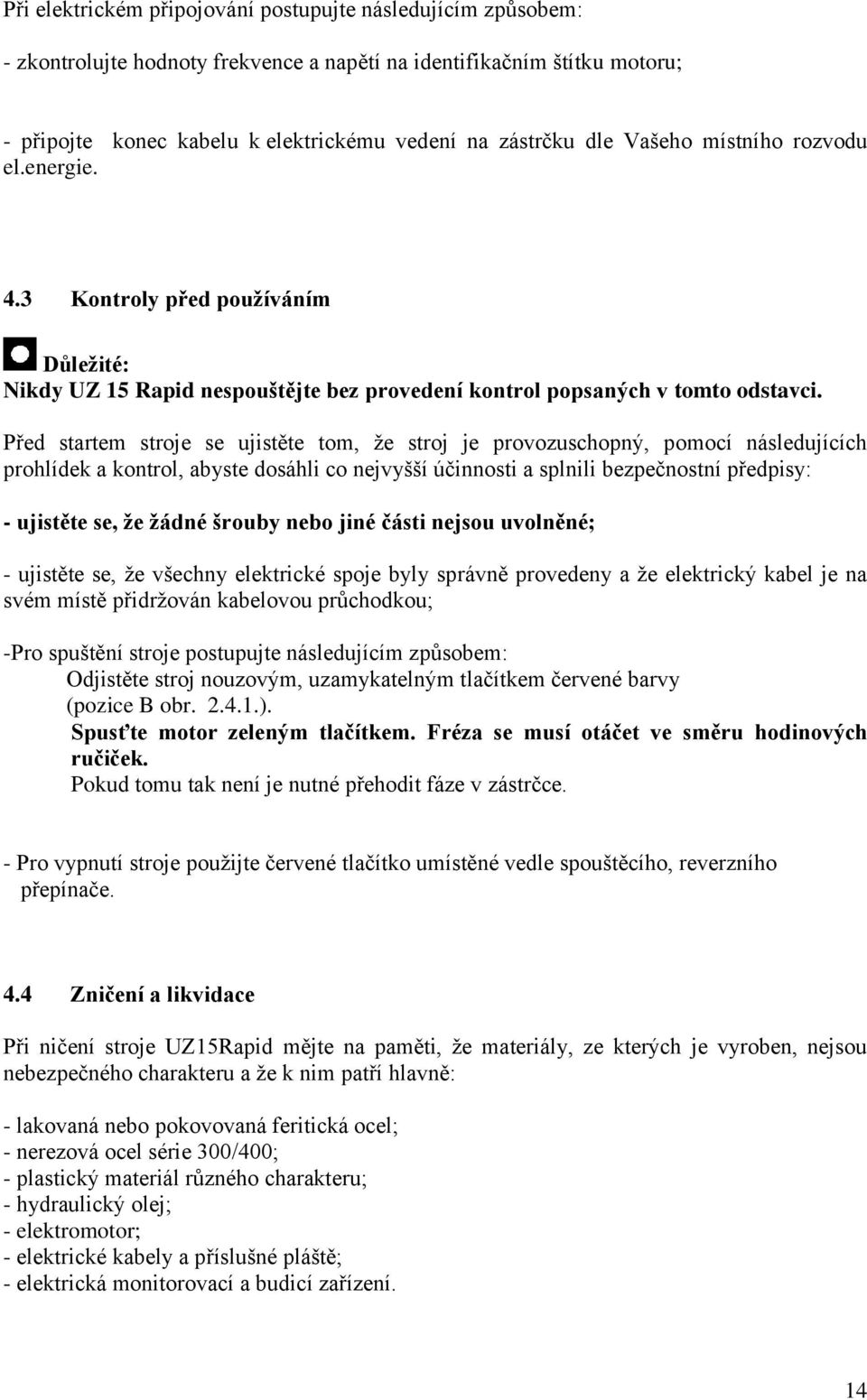 Před startem stroje se ujistěte tom, že stroj je provozuschopný, pomocí následujících prohlídek a kontrol, abyste dosáhli co nejvyšší účinnosti a splnili bezpečnostní předpisy: - ujistěte se, že