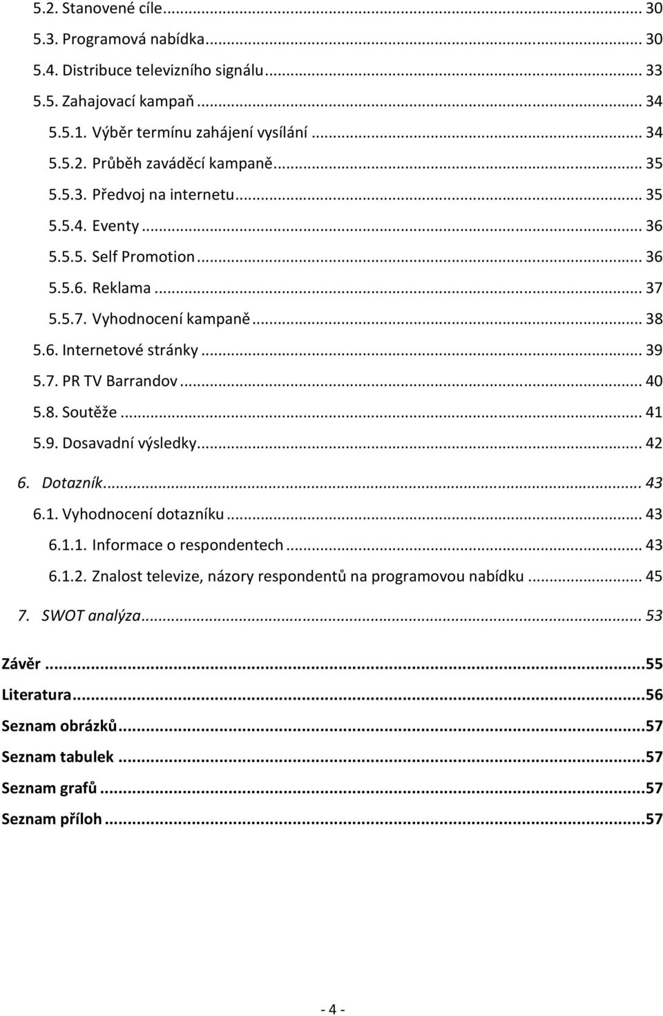 .. 40 5.8. Soutěže... 41 5.9. Dosavadní výsledky... 42 6. Dotazník... 43 6.1. Vyhodnocení dotazníku... 43 6.1.1. Informace o respondentech... 43 6.1.2. Znalost televize, názory respondentů na programovou nabídku.