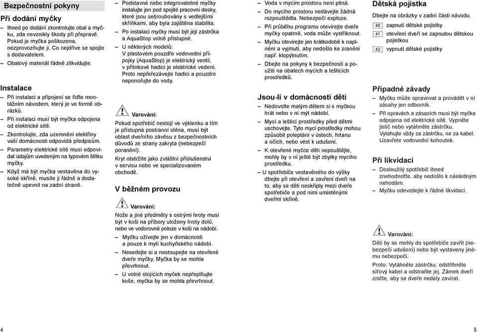 Zkontrolujte, zda uzemnění elektřiny vaší domácnosti odpovídá předpisům. Parametry elektrické sítě musí odpovídat údajům uvedeným na typovém štítku myčky.