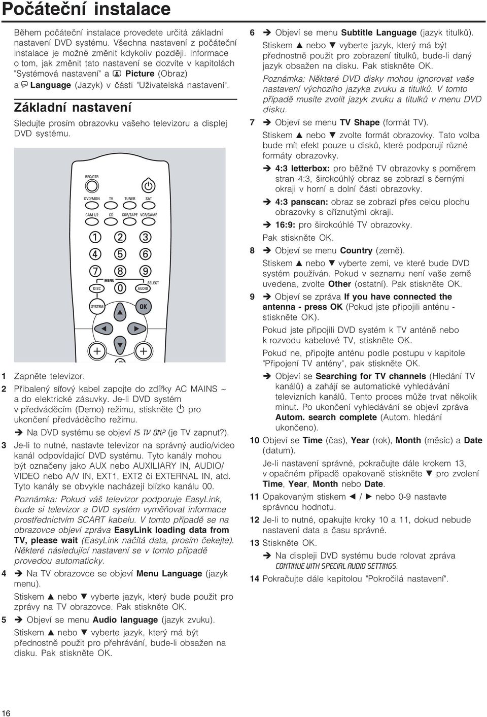 Základní nastavení Sledujte prosím obrazovku vašeho televizoru a displej DVD systému. 1 Zapněte televizor. 2 Přibalený síťový kabel zapojte do zdířky AC MAINS ~ a do elektrické zásuvky.