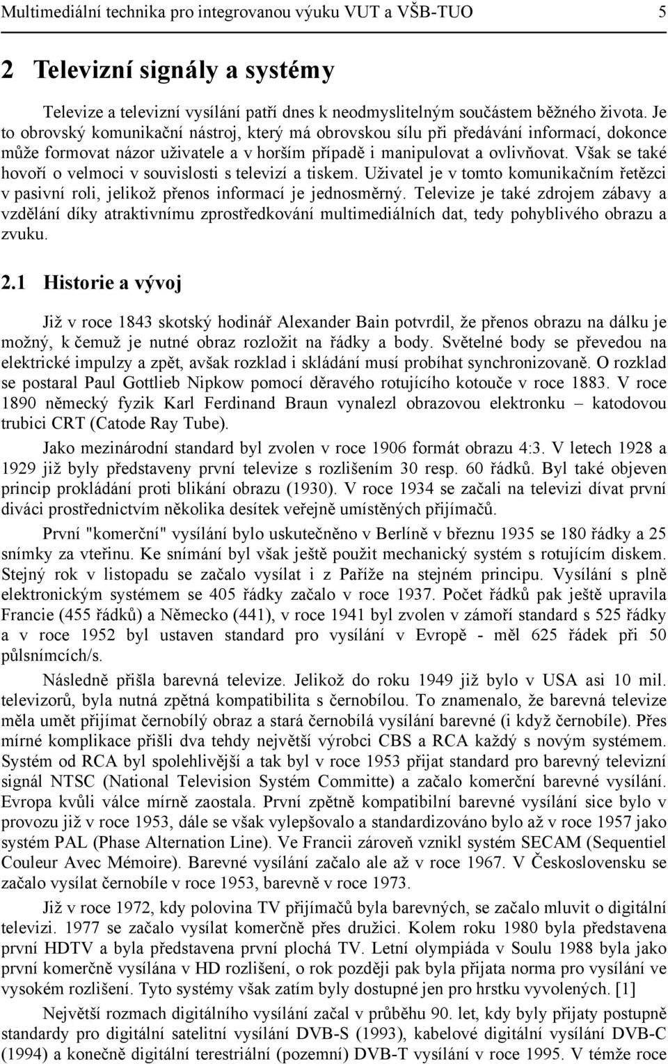 Však se také hovoří o velmoci v souvislosti s televizí a tiskem. Uživatel je v tomto komunikačním řetězci v pasivní roli, jelikož přenos informací je jednosměrný.