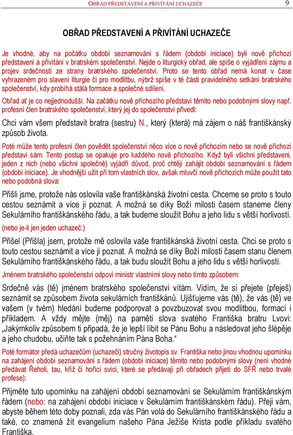 Proto se tento obřad nemá konat v čase vyhrazeném pro slavení liturgie či pro modlitbu, nýbrž spíše v té části pravidelného setkání bratrského společenství, kdy probíhá stálá formace a společné