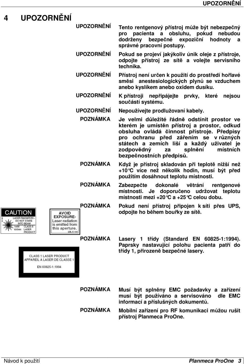 Přístroj není určen k použití do prostředí hořlavé směsi anestesiologických plynů se vzduchem anebo kyslíkem anebo oxidem dusíku. K přístroji nepřipájejte prvky, které nejsou součástí systému.