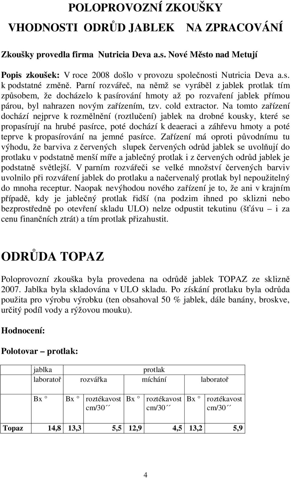 Na tomto za ízení dochází nejprve k rozm ln ní (roztlu ení) jablek na drobné kousky, které se propasírují na hrubé pasírce, poté dochází k deaeraci a záh evu hmoty a poté teprve k propasírování na