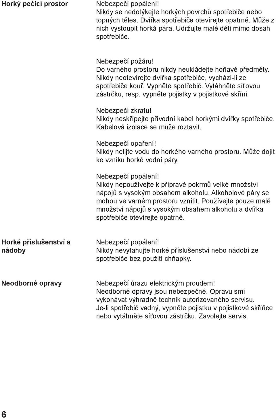 Vypněte spotřebič. Vytáhněte síťovou zástrčku, resp. vypněte pojistky v pojistkové skříni. Nebezpečí zkratu! Nikdy neskřípejte přívodní kabel horkými dvířky spotřebiče.